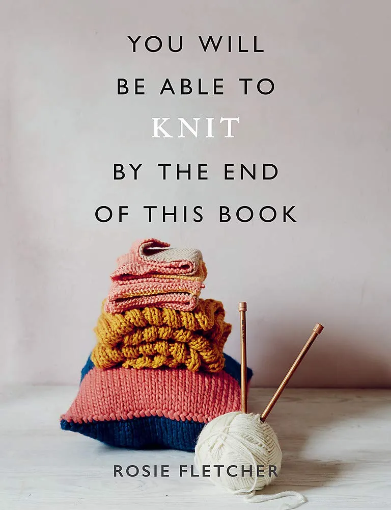 You Will Be Able To Knit By The End of This Book by Rosie Fletcher